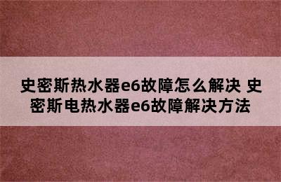 史密斯热水器e6故障怎么解决 史密斯电热水器e6故障解决方法